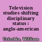 Television studies shifting disciplinary status : anglo-american developments