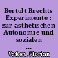 Bertolt Brechts Experimente : zur ästhetischen Autonomie und sozialen Funktion von Brechts literarischen und theatralen Modellen und Versuchen