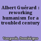 Albert Guérard : reworking humanism for a troubled century