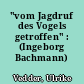 "vom Jagdruf des Vogels getroffen" : (Ingeborg Bachmann)