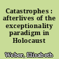 Catastrophes : afterlives of the exceptionality paradigm in Holocaust Studies