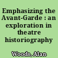 Emphasizing the Avant-Garde : an exploration in theatre historiography