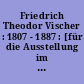 Friedrich Theodor Vischer : 1807 - 1887 : [für die Ausstellung im Städtischen Museum Ludwigsburg von September 1987 bis März 1988]