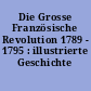 Die Grosse Französische Revolution 1789 - 1795 : illustrierte Geschichte