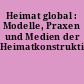Heimat global : Modelle, Praxen und Medien der Heimatkonstruktion