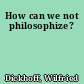 How can we not philosophize?