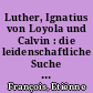 Luther, Ignatius von Loyola und Calvin : die leidenschaftliche Suche nach dem göttlichen Heil