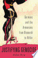 Justifying genocide : Germany and the Armenians from Bismarck to Hitler