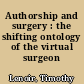 Authorship and surgery : the shifting ontology of the virtual surgeon