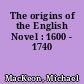 The origins of the English Novel : 1600 - 1740