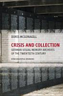 Crisis and collection : German visual memory archives of the Twentieth Century
