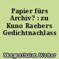 Papier fürs Archiv? : zu Kuno Raebers Gedichtnachlass