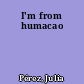 I'm from humacao