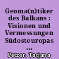 Geoma(n)tiker des Balkans : Visionen und Vermessungen Südosteuropas in Wissenschaft, Politik und Kunst