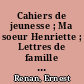 Cahiers de jeunesse ; Ma soeur Henriette ; Lettres de famille ; Fragments intimes et romanesques