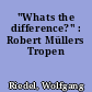 "Whats the difference?" : Robert Müllers Tropen
