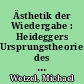 Ästhetik der Wiedergabe : Heideggers Ursprungstheorie des Kunstwerkes und ihre Dekonstruktion