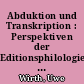 Abduktion und Transkription : Perspektiven der Editionsphilologie im Spannungsfeld von Konjektur und Krux